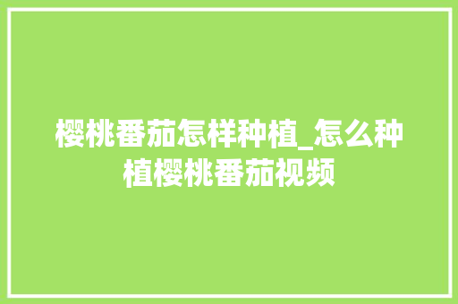 樱桃番茄怎样种植_怎么种植樱桃番茄视频 樱桃番茄怎样种植_怎么种植樱桃番茄视频 土壤施肥