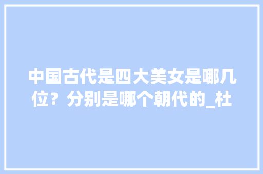 中国古代是四大美女是哪几位？分别是哪个朝代的_杜氏番茄怎么种植视频教程 中国古代是四大美女是哪几位？分别是哪个朝代的_杜氏番茄怎么种植视频教程 种植技巧