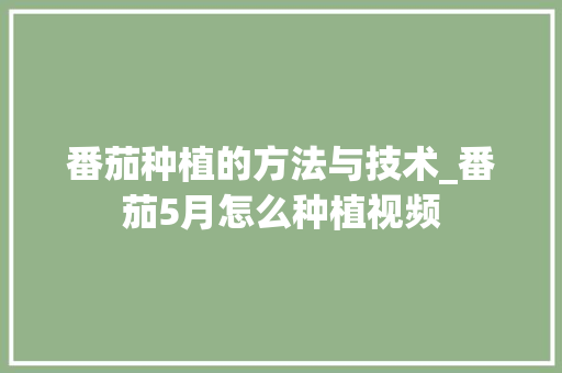 番茄种植的方法与技术_番茄5月怎么种植视频 番茄种植的方法与技术_番茄5月怎么种植视频 花朵知识