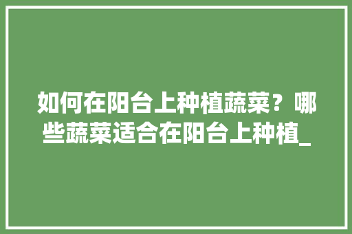 如何在阳台上种植蔬菜？哪些蔬菜适合在阳台上种植_蔬菜阳台种植方法 如何在阳台上种植蔬菜？哪些蔬菜适合在阳台上种植_蔬菜阳台种植方法 植物种类