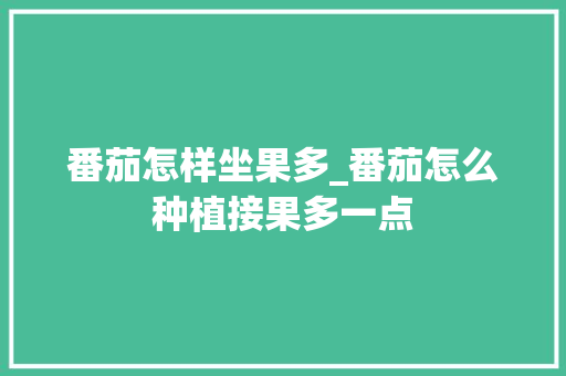 番茄怎样坐果多_番茄怎么种植接果多一点 花朵知识 番茄怎样坐果多_番茄怎么种植接果多一点 番茄怎样坐果多_番茄怎么种植接果多一点 花朵知识