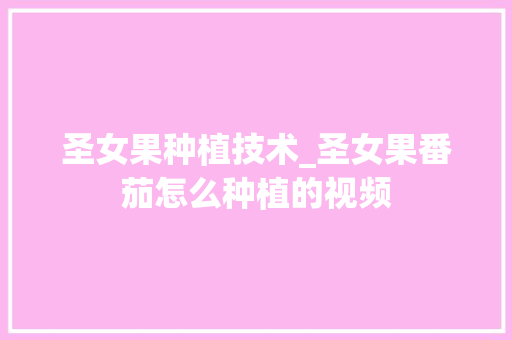 圣女果种植技术_圣女果番茄怎么种植的视频