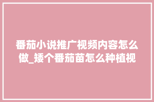 番茄小说推广视频内容怎么做_矮个番茄苗怎么种植视频教程 番茄小说推广视频内容怎么做_矮个番茄苗怎么种植视频教程 番茄病虫害防治