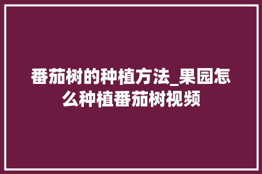 番茄树的种植方法_果园怎么种植番茄树视频 番茄树的种植方法_果园怎么种植番茄树视频 花朵知识