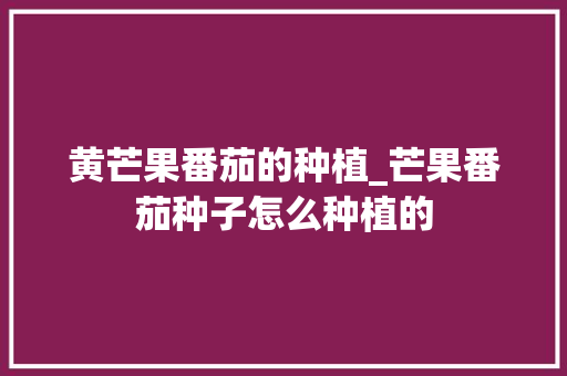 黄芒果番茄的种植_芒果番茄种子怎么种植的 黄芒果番茄的种植_芒果番茄种子怎么种植的 土壤施肥