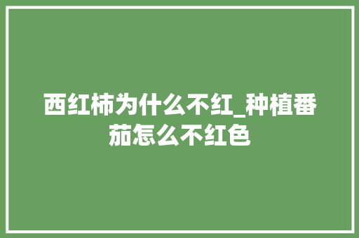 西红柿为什么不红_种植番茄怎么不红色