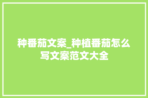 种番茄文案_种植番茄怎么写文案范文大全 种番茄文案_种植番茄怎么写文案范文大全 植物种类