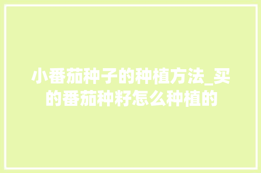 小番茄种子的种植方法_买的番茄种籽怎么种植的 小番茄种子的种植方法_买的番茄种籽怎么种植的 农业常识