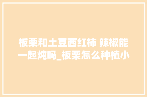 板栗和土豆西红柿 辣椒能一起炖吗_板栗怎么种植小番茄视频