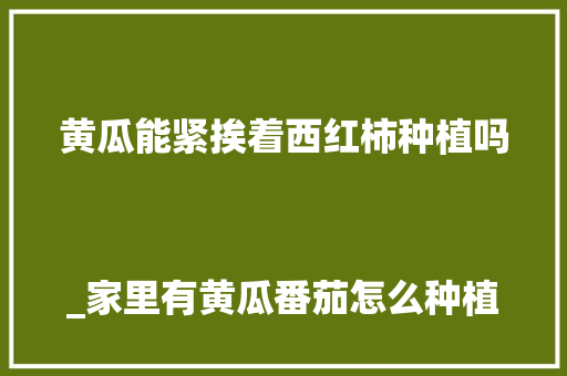 黄瓜能紧挨着西红柿种植吗
_家里有黄瓜番茄怎么种植呢
