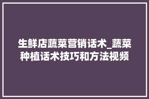 生鲜店蔬菜营销话术_蔬菜种植话术技巧和方法视频 生鲜店蔬菜营销话术_蔬菜种植话术技巧和方法视频 番茄种植技巧