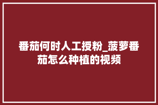 番茄何时人工授粉_菠萝番茄怎么种植的视频 番茄何时人工授粉_菠萝番茄怎么种植的视频 植物种类