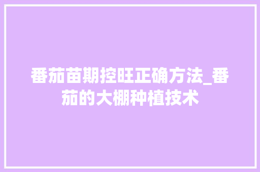 番茄苗期控旺正确方法_番茄的大棚种植技术 番茄苗期控旺正确方法_番茄的大棚种植技术 番茄种植技巧