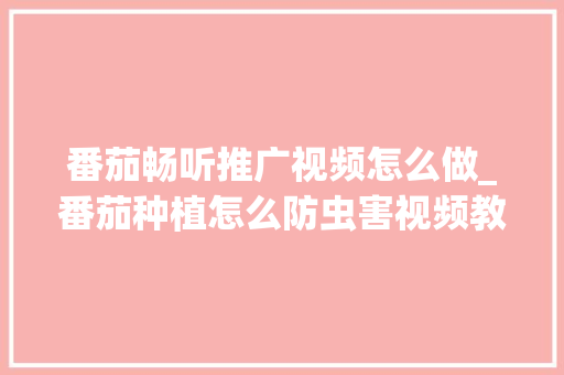 番茄畅听推广视频怎么做_番茄种植怎么防虫害视频教程
