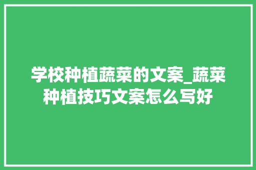 学校种植蔬菜的文案_蔬菜种植技巧文案怎么写好 学校种植蔬菜的文案_蔬菜种植技巧文案怎么写好 种植技巧
