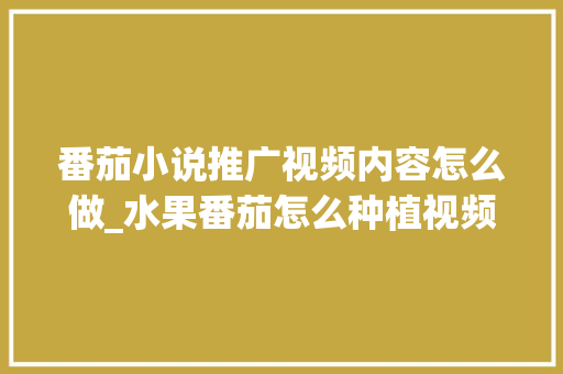 番茄小说推广视频内容怎么做_水果番茄怎么种植视频教程 番茄小说推广视频内容怎么做_水果番茄怎么种植视频教程 农业常识