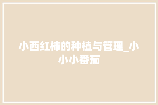 小西红柿的种植与管理_小小小番茄 小西红柿的种植与管理_小小小番茄 植物种类
