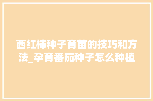 西红柿种子育苗的技巧和方法_孕育番茄种子怎么种植的 西红柿种子育苗的技巧和方法_孕育番茄种子怎么种植的 花朵知识
