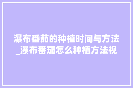 瀑布番茄的种植时间与方法_瀑布番茄怎么种植方法视频 瀑布番茄的种植时间与方法_瀑布番茄怎么种植方法视频 番茄病虫害防治