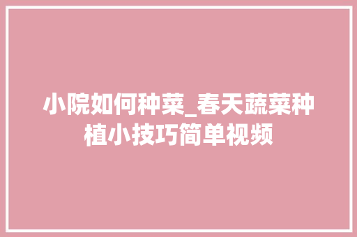 小院如何种菜_春天蔬菜种植小技巧简单视频 小院如何种菜_春天蔬菜种植小技巧简单视频 番茄种植技巧