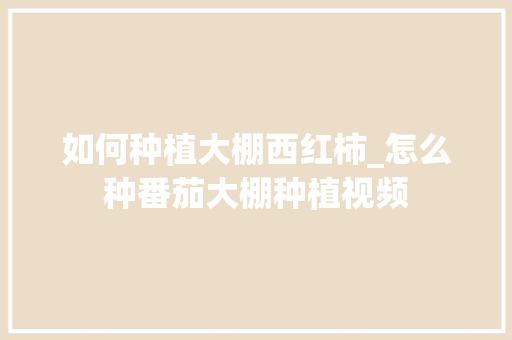 如何种植大棚西红柿_怎么种番茄大棚种植视频 如何种植大棚西红柿_怎么种番茄大棚种植视频 植物种类