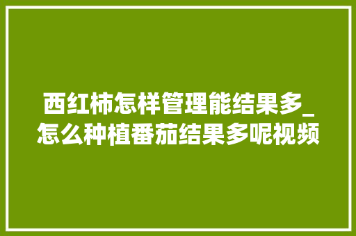 西红柿怎样管理能结果多_怎么种植番茄结果多呢视频 西红柿怎样管理能结果多_怎么种植番茄结果多呢视频 花朵知识