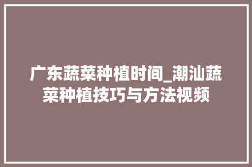 广东蔬菜种植时间_潮汕蔬菜种植技巧与方法视频