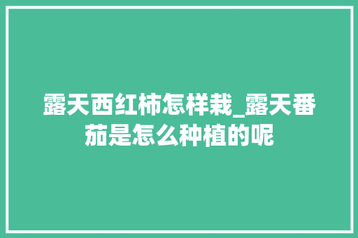 露天西红柿怎样栽_露天番茄是怎么种植的呢 露天西红柿怎样栽_露天番茄是怎么种植的呢 花朵知识