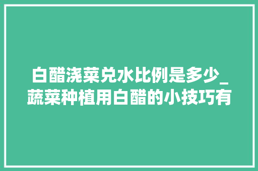 白醋浇菜兑水比例是多少_蔬菜种植用白醋的小技巧有哪些