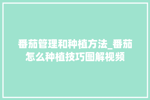 番茄管理和种植方法_番茄怎么种植技巧图解视频 番茄管理和种植方法_番茄怎么种植技巧图解视频 植物种类