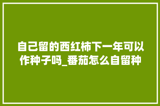 自己留的西红柿下一年可以作种子吗_番茄怎么自留种植视频 自己留的西红柿下一年可以作种子吗_番茄怎么自留种植视频 种植技巧