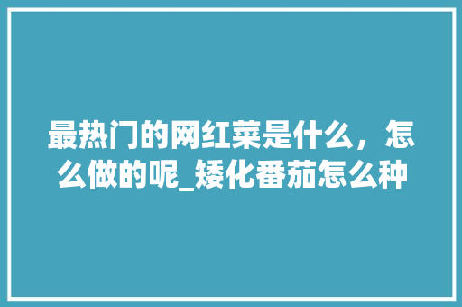最热门的网红菜是什么，怎么做的呢_矮化番茄怎么种植视频教程
