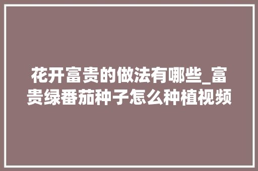 花开富贵的做法有哪些_富贵绿番茄种子怎么种植视频