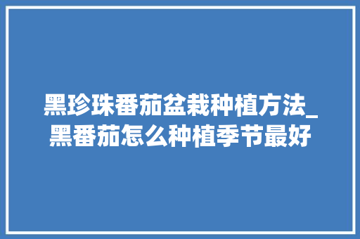 黑珍珠番茄盆栽种植方法_黑番茄怎么种植季节最好 种植技巧 黑珍珠番茄盆栽种植方法_黑番茄怎么种植季节最好 黑珍珠番茄盆栽种植方法_黑番茄怎么种植季节最好 种植技巧