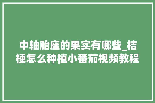 中轴胎座的果实有哪些_桔梗怎么种植小番茄视频教程