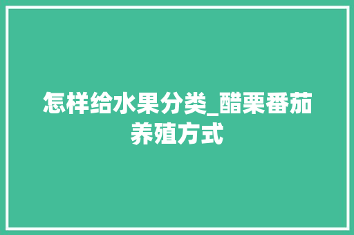 怎样给水果分类_醋栗番茄养殖方式 怎样给水果分类_醋栗番茄养殖方式 农业常识