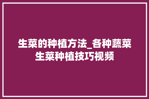 生菜的种植方法_各种蔬菜生菜种植技巧视频 生菜的种植方法_各种蔬菜生菜种植技巧视频 花朵知识