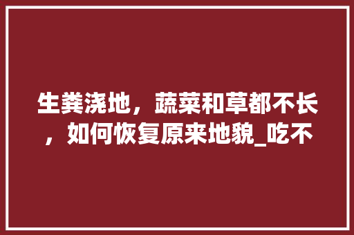 生粪浇地，蔬菜和草都不长，如何恢复原来地貌_吃不完的菜种起来 生粪浇地，蔬菜和草都不长，如何恢复原来地貌_吃不完的菜种起来 番茄种植技巧