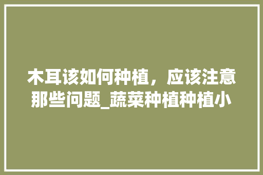 木耳该如何种植，应该注意那些问题_蔬菜种植种植小技巧视频