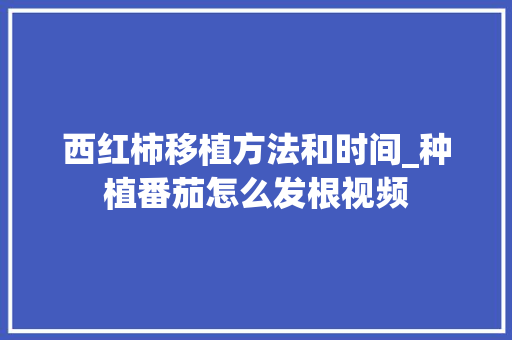西红柿移植方法和时间_种植番茄怎么发根视频 西红柿移植方法和时间_种植番茄怎么发根视频 农业常识