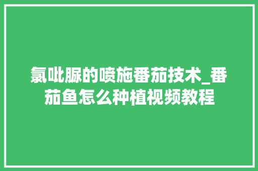 氯吡脲的喷施番茄技术_番茄鱼怎么种植视频教程 氯吡脲的喷施番茄技术_番茄鱼怎么种植视频教程 种植技巧