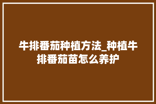 牛排番茄种植方法_种植牛排番茄苗怎么养护 牛排番茄种植方法_种植牛排番茄苗怎么养护 土壤施肥