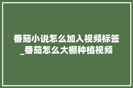 番茄小说怎么加入视频标签_番茄怎么大棚种植视频