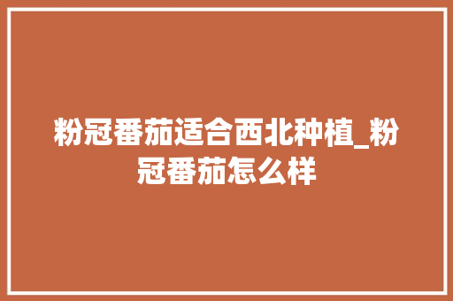 粉冠番茄适合西北种植_粉冠番茄怎么样 粉冠番茄适合西北种植_粉冠番茄怎么样 种植技巧