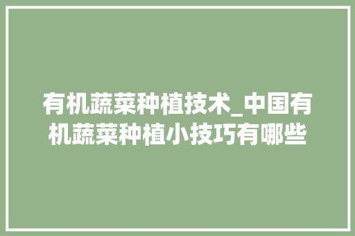 有机蔬菜种植技术_中国有机蔬菜种植小技巧有哪些 有机蔬菜种植技术_中国有机蔬菜种植小技巧有哪些 花朵知识