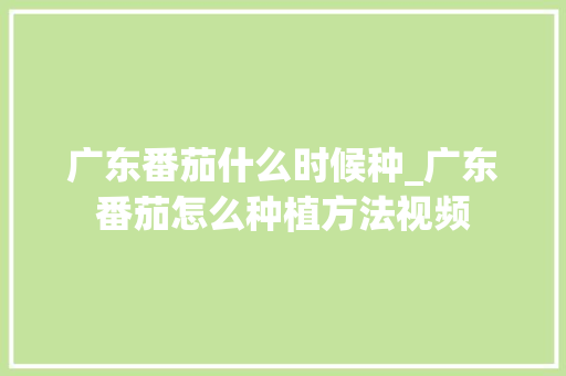 广东番茄什么时候种_广东番茄怎么种植方法视频 广东番茄什么时候种_广东番茄怎么种植方法视频 番茄种植技巧