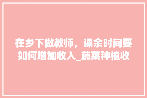 在乡下做教师，课余时间要如何增加收入_蔬菜种植收徒技巧和方法视频 在乡下做教师，课余时间要如何增加收入_蔬菜种植收徒技巧和方法视频 种植技巧