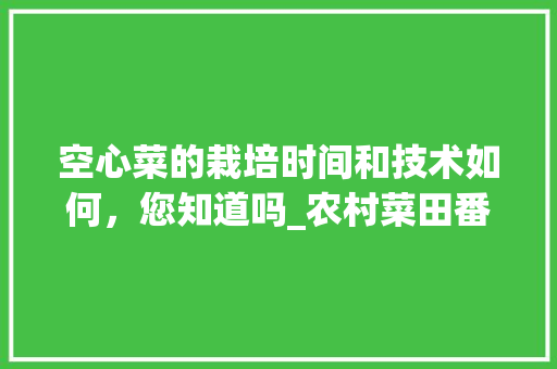 空心菜的栽培时间和技术如何，您知道吗_农村菜田番茄怎么种植的视频 空心菜的栽培时间和技术如何，您知道吗_农村菜田番茄怎么种植的视频 番茄种植技巧
