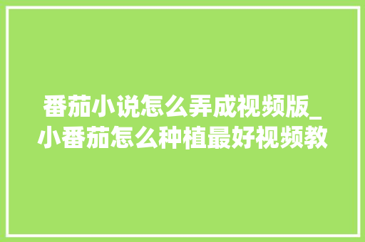 番茄小说怎么弄成视频版_小番茄怎么种植最好视频教程 番茄小说怎么弄成视频版_小番茄怎么种植最好视频教程 土壤施肥