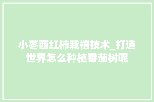 小枣西红柿栽植技术_打造世界怎么种植番茄树呢 小枣西红柿栽植技术_打造世界怎么种植番茄树呢 农业常识